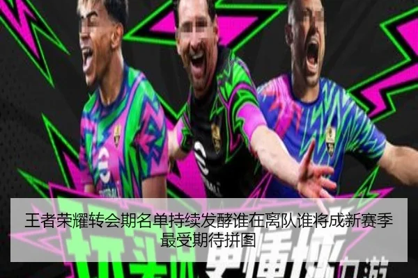 王者荣耀转会期名单持续发酵谁在离队谁将成新赛季最受期待拼图